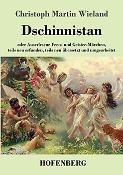 Dschinnistan: oder Auserlesene Feen- und Geister-Märchen, teils neu erfunden, teils neu übersetzt und umgearbeitet