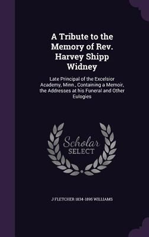 A Tribute to the Memory of Rev. Harvey Shipp Widney: Late Principal of the Excelsior Academy, Minn., Containing a Memoir, the Addresses at his Funeral