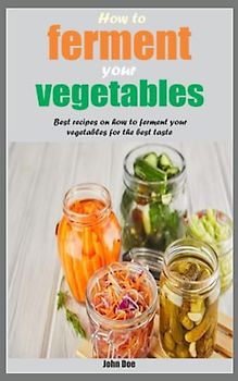 How to ferment your vegetables: Best recipes on how to ferment your vegetables for the best taste