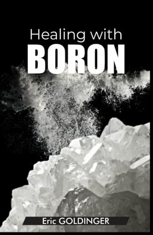 Healing with Boron: The Complete Book Guide to Safe and Miraculous Treatments for many ailments and inflammations with Boron