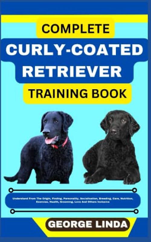 COMPLETE CURLY-COATED RETRIEVER TRAINING BOOK: Understand From The Origin, Finding, Personality, Socialization, Breeding, Care, Nutrition, Exercise, Health, Grooming, Love And Others Inclusive