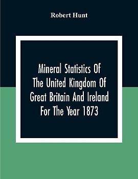 Mineral Statistics Of The United Kingdom Of Great Britain And Ireland For The Year 1873