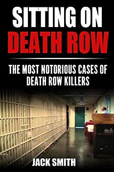Sitting on Death Row: The Most Notorious Cases of Death Row Killers (True Crime Death Penalty Cases, Band 1)