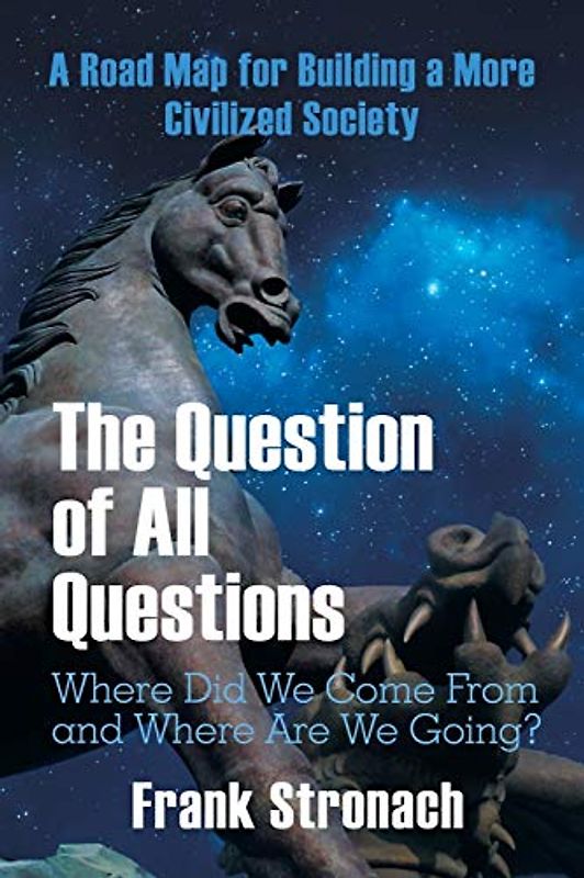 The Question of All Questions: Where Did We Come from and Where Are We Going? What Water Will We Drink and What Air Will We Breathe 200 Years from Now? a Road Map for Building a More Civilized Society
