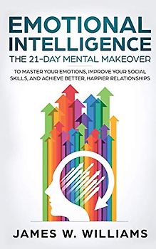 Emotional Intelligence: The 21-Day Mental Makeover to Master Your Emotions, Improve Your Social Skills, and Achieve Better, Happier Relationships (Practical Emotional Intelligence)