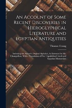 An Account of Some Recent Discoveries in Hieroglyphical Literature and Egyptian Antiquities: Including the Author's Original Alphabet, As Extended by