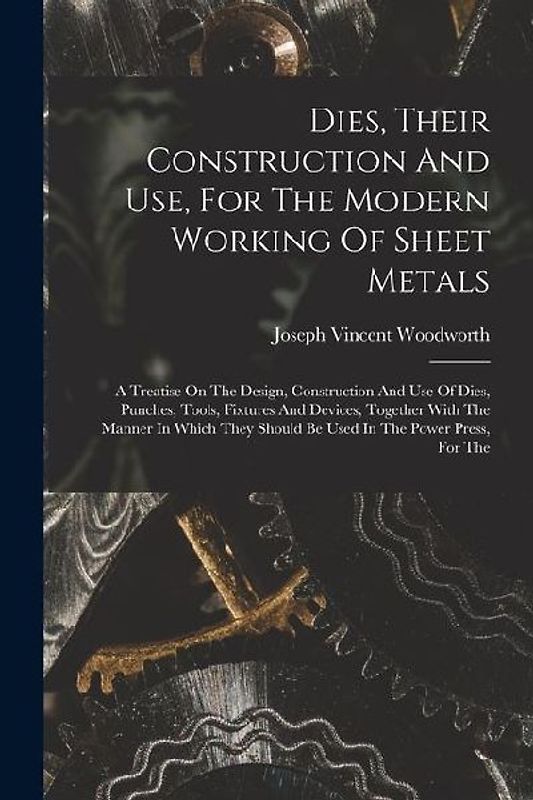 Dies, Their Construction And Use, For The Modern Working Of Sheet Metals: A Treatise On The Design, Construction And Use Of Dies, Punches, Tools, Fixt