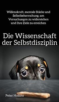 Die Wissenschaft der Selbstdisziplin: Willenskraft, mentale Stärke und Selbstbeherrschung, um Versuchungen zu widerstehen und Ihre Ziele zu erreichen