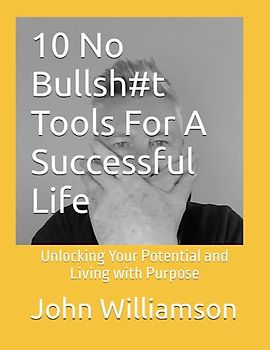 10 No Bullsh#t Tools For A Successful Life: Unlocking Your Potential and Living with Purpose (No Bullsh#t Guides To A Better Life)