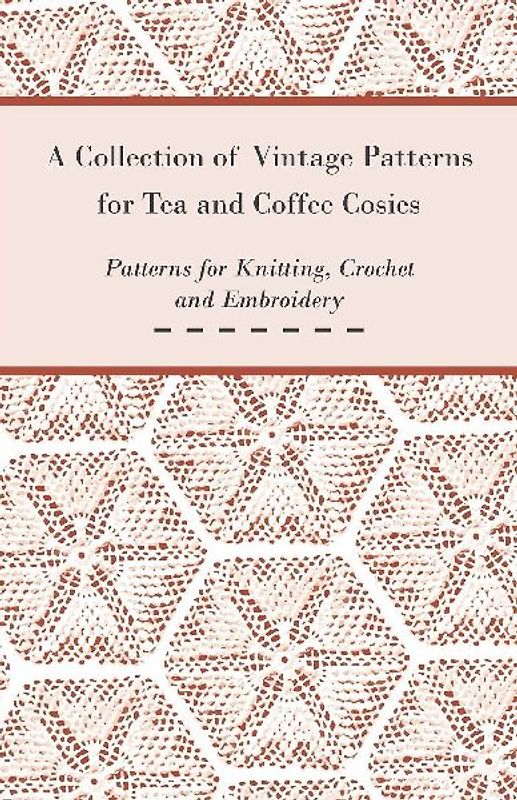 A Collection of Vintage Patterns for Tea and Coffee Cosies; Patterns for Knitting, Crochet and Embroidery