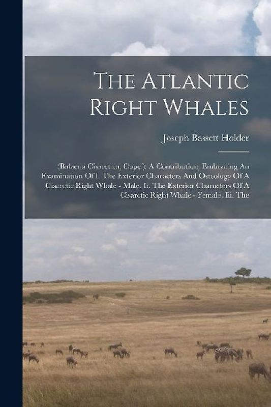 The Atlantic Right Whales: (balaena Cisarctica, Cope.): A Contribution, Embracing An Examination Of I. The Exterior Characters And Osteology Of A