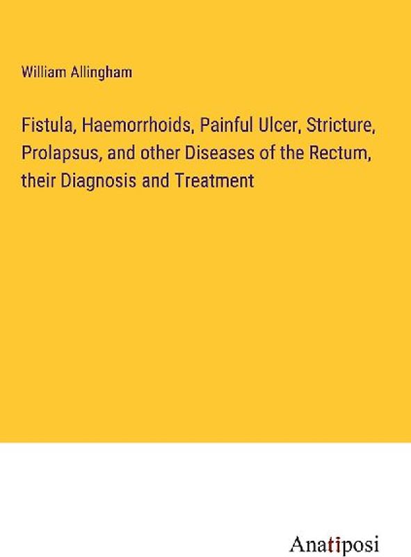 Fistula, Haemorrhoids, Painful Ulcer, Stricture, Prolapsus, and other Diseases of the Rectum, their Diagnosis and Treatment
