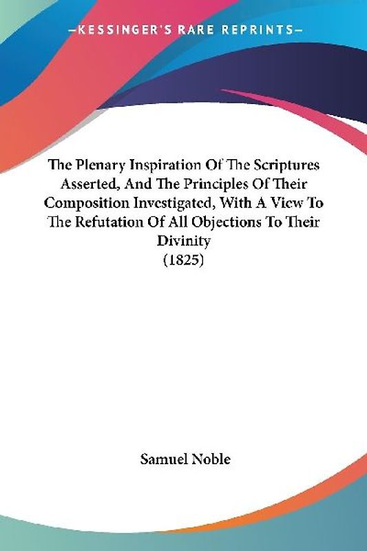 The Plenary Inspiration Of The Scriptures Asserted, And The Principles Of Their Composition Investigated, With A View To The Refutation Of All Objections To Their Divinity (1825)