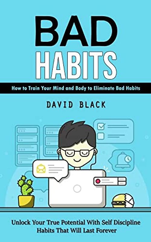 Bad Habits: How to Train Your Mind and Body to Eliminate Bad Habits (Unlock Your True Potential With Self Discipline Habits That Will Last Forever)