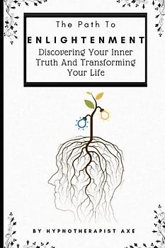 The Path To Enlightenment: Discovering Your Inner Truth and Transforming Your Life