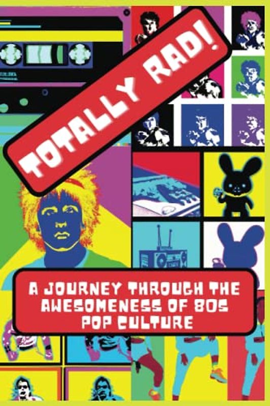 Totally Rad! A Journey Through the Awesomeness of '80s Pop Culture: All things 80's Pop Culture, Movies, Hair, Trends, Cartoons, Exercise, and more