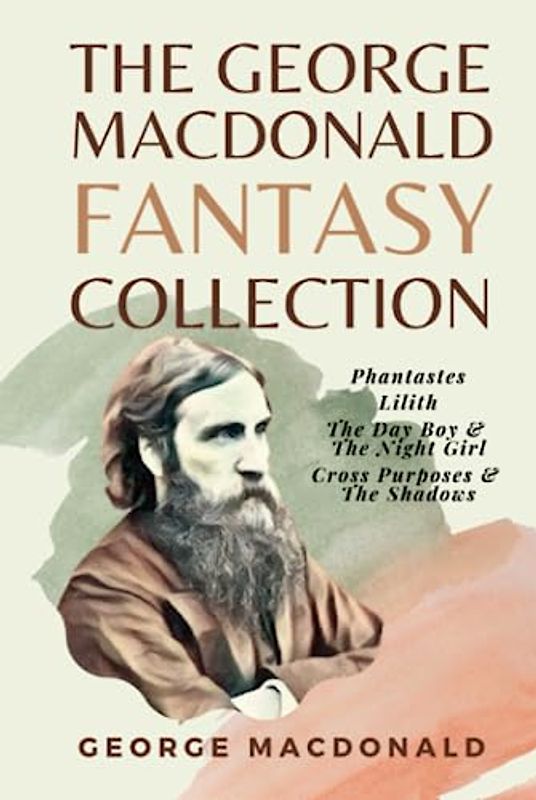 The George MacDonald Fantasy Collection: Phantastes, Lilith, The Day Boy & The Night Girl, Cross Purposes & The Shadows