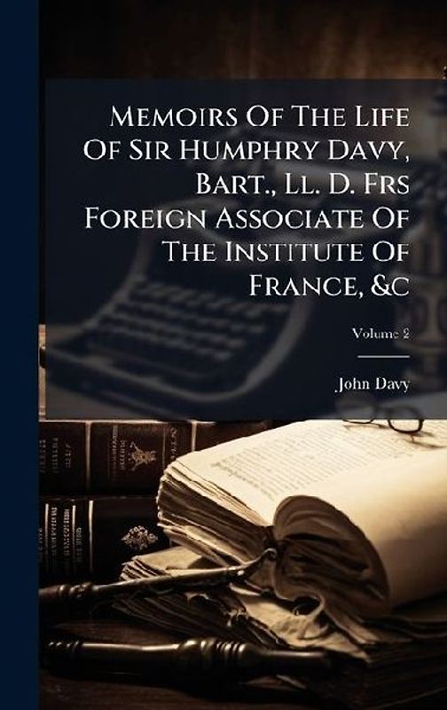 Memoirs Of The Life Of Sir Humphry Davy, Bart., Ll. D. Frs Foreign Associate Of The Institute Of France, &c