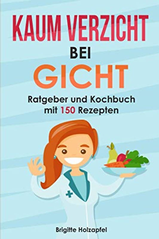Kaum Verzicht bei Gicht: Gicht Kochbuch & Ratgeber mit 150 leckeren Rezepten. Wie Du mit einer purinarmen Ernährung Deine Harnsäure senken kannst. Mit der Gicht Krankheit umgehen + Purin Tabelle