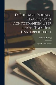 D. Edouard Youngs Klagen, Oder Nachtgedanken Über Leben, Tod, Und Unsterblichkeit: Englisch Und Deutsch