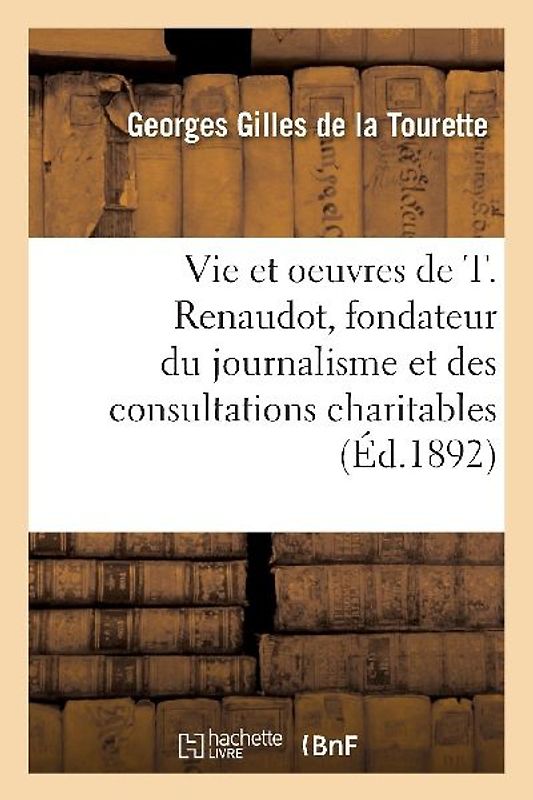 La Vie Et Les Oeuvres de Théophraste Renaudot, Fondateur Du Journalisme: Et Des Consultations Charitables