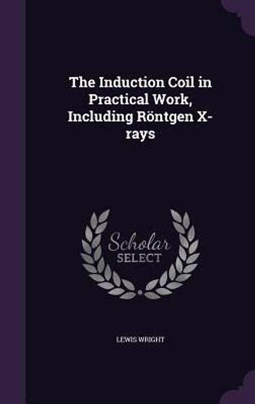 The Induction Coil in Practical Work, Including Röntgen X-rays