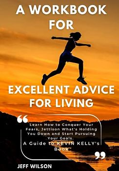 A WORKBOOK FOR, EXCELLENT ADVICE FOR LIVING: Learn How to Conquer Your Fears, Jettison What's Holding You Down and Start Pursuing Your Goals. A Guide to KEVIN KELLY's Book.