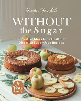 Sweeten Your Life Without the Sugar: Innovative Ideas for a Healthier Diet with Sugar-Free Recipes