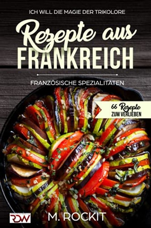 Rezepte aus Frankreich,Französische Spezialitäten: ICH WILL DIE MAGIE DER TRIKOLORE (66 Rezepte zum Verlieben, Band 20)