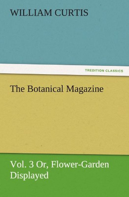 The Botanical Magazine, Vol. 3 Or, Flower-Garden Displayed