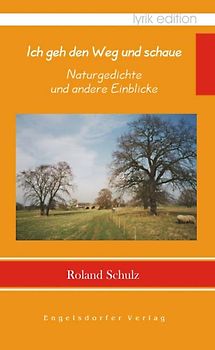Ich geh den Weg und schaue - Naturgedichte und andere Einblicke