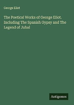 The Poetical Works of George Eliot. Including The Spanish Gypsy and The Legend of Jubal