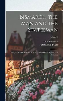 Bismarck, the Man and the Statesman: Being the Reflections and Reminiscences of Otto, Prince Von Bismarck; Volume 1