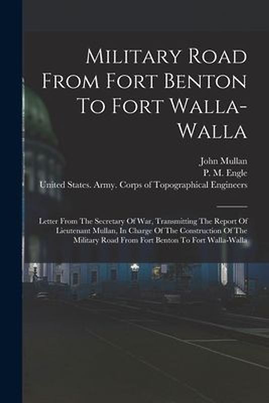 Military Road From Fort Benton To Fort Walla-walla: Letter From The Secretary Of War, Transmitting The Report Of Lieutenant Mullan, In Charge Of The C