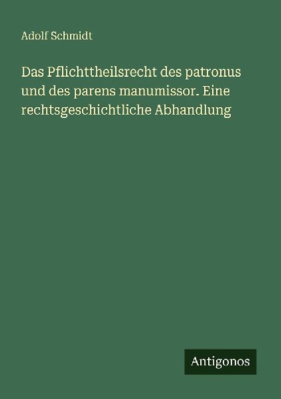 Das Pflichttheilsrecht des patronus und des parens manumissor. Eine rechtsgeschichtliche Abhandlung