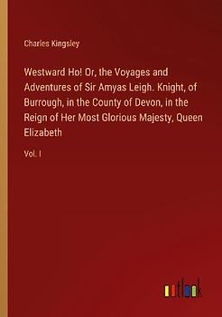 Westward Ho! Or, the Voyages and Adventures of Sir Amyas Leigh. Knight, of Burrough, in the County of Devon, in the Reign of Her Most Glorious Majesty, Queen Elizabeth