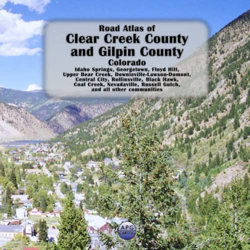 Road Atlas of Clear Creek County and Gilpin County, Colorado: Idaho Springs, Georgetown, Floyd Hill, Upper Bear Creek, Downieville-Lawson-Dumont, ... Creek, Nevadaville, Russell Gulch, and all o