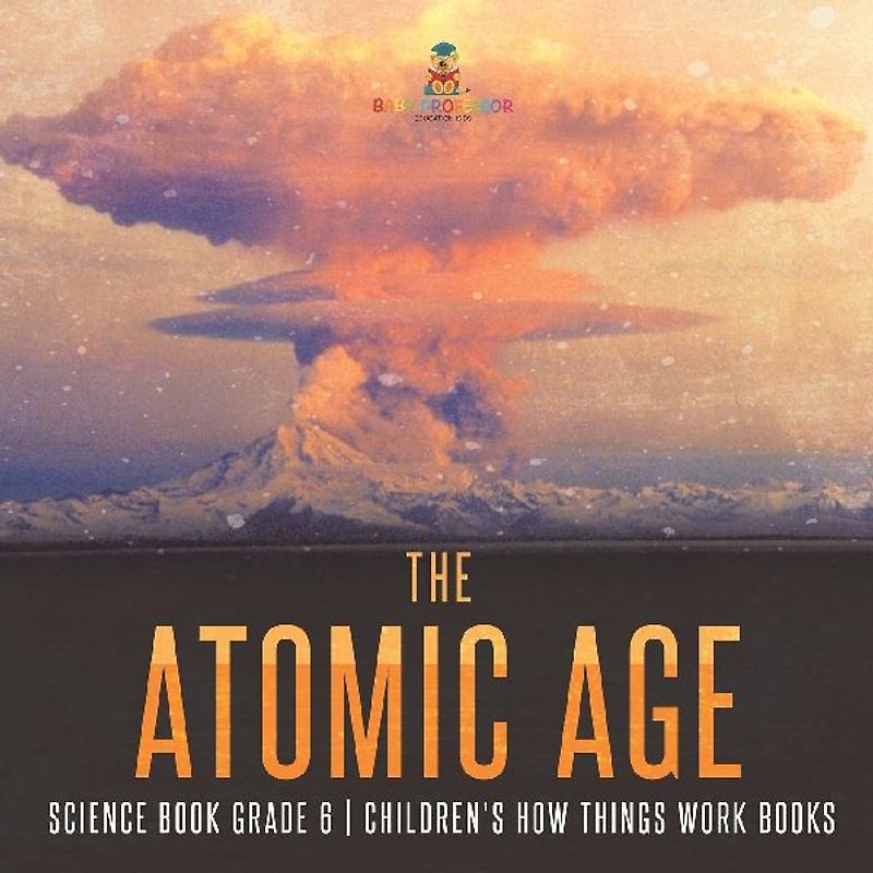 The Atomic Age - Science Book Grade 6 | Children's How Things Work Books