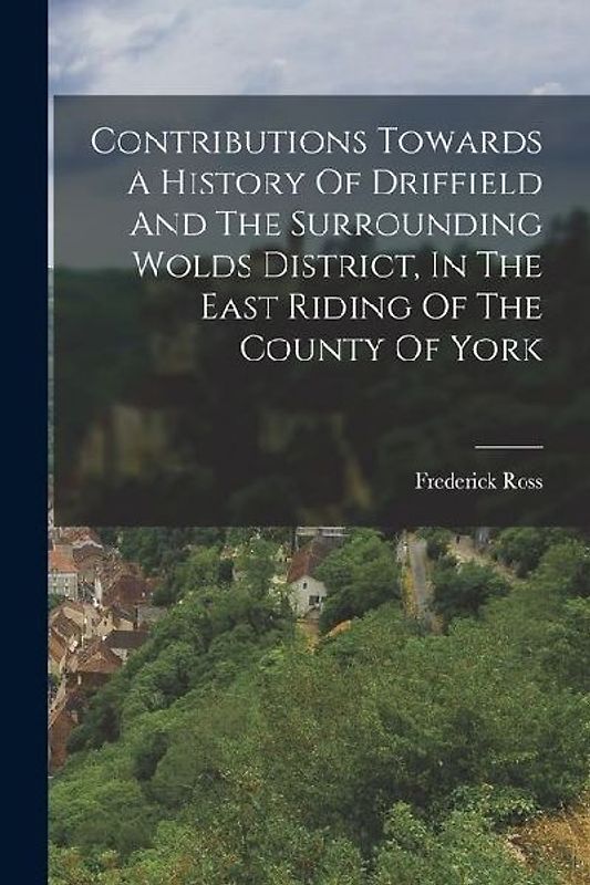Contributions Towards A History Of Driffield And The Surrounding Wolds District, In The East Riding Of The County Of York