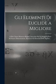 Gli Elementi Di Euclide a Migliore: E Piu Chiara Maniera Ridotti, Arricchiti Per La Maggior Parte Di Nuove Dimostrazioni, Premessi Gli Elementi Dell'