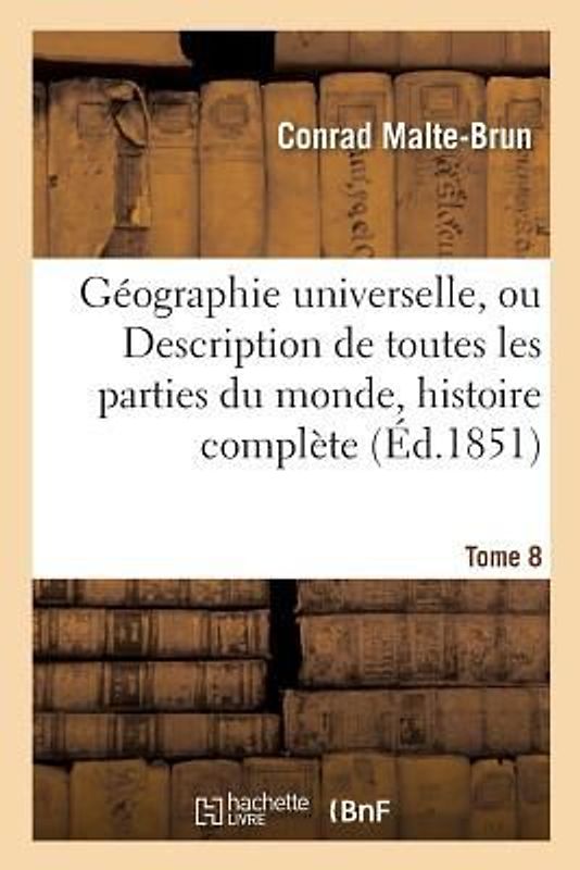 Géographie Universelle, Ou Description de Toutes Les Parties Du Monde Tome 8