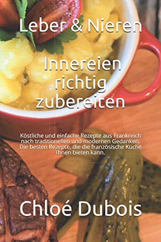 Leber & Nieren: Innereien richtig zubereiten: Köstliche und einfache Rezepte aus Frankreich nach traditionellen und modernen Gedanken. Die besten Rezepte, die die französische Küche Ihnen bieten kann.