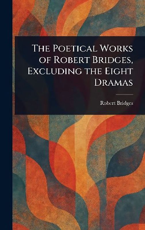 The Poetical Works of Robert Bridges, Excluding the Eight Dramas