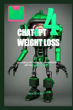 ChatGPT 4 Weight Loss: Unlocking mini habits for a healthier life with the power of Open Ai (ChatGPT 4 Secrets (Prompting Artificial Intelligence for Maximum Productivity))