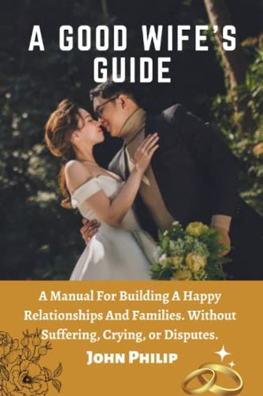 A GOOD WIFE'S GUIDE: A Manual For Building A Happy Relationships And Families. Without Suffering, Crying, or Disputes.