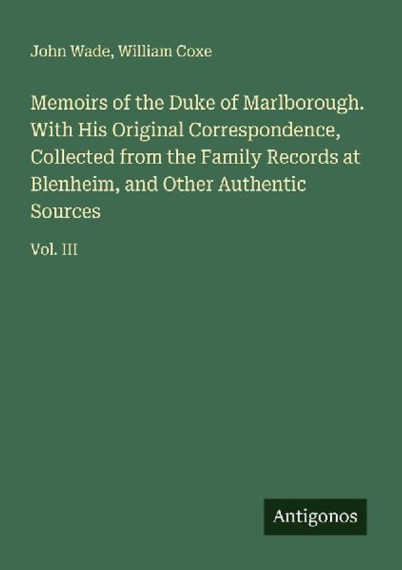 Memoirs of the Duke of Marlborough. With His Original Correspondence, Collected from the Family Records at Blenheim, and Other Authentic Sources