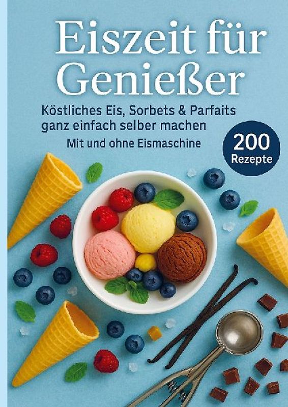 Eiszeit für Genießer: 200 unwiderstehliche Eisrezepte für jede Jahreszeit