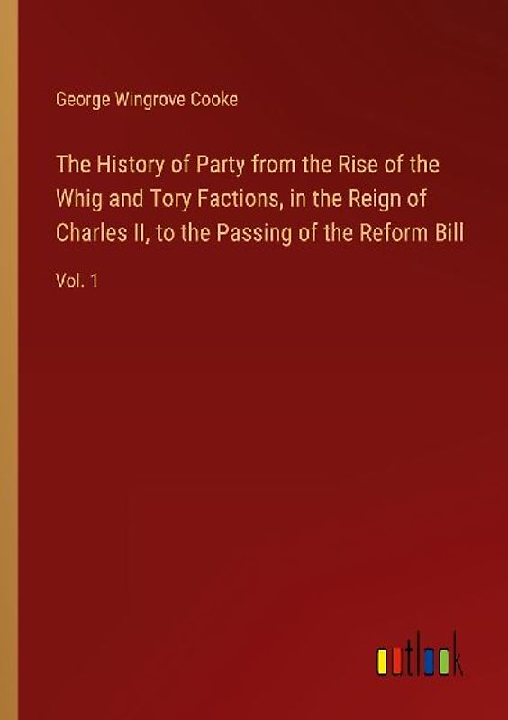 The History of Party from the Rise of the Whig and Tory Factions, in the Reign of Charles II, to the Passing of the Reform Bill