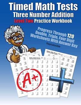 Timed Math Tests Three Number Addition Level Two Practice Workbook: Progress Through 120 Double, Triple, Four Digit Worksheets With Answer Key ... Workbooks: 120 Quick Arithmetic Worksheets)