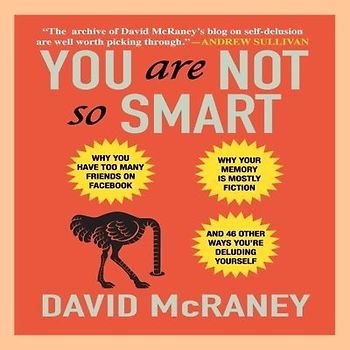 You Are Not So Smart: Why You Have Too Many Friends on Facebook, Why Your Memory Is Mostly Fiction, and 46 Other Ways You're Deluding Yourse